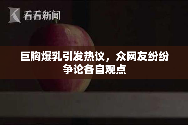 巨胸爆乳引发热议，众网友纷纷争论各自观点