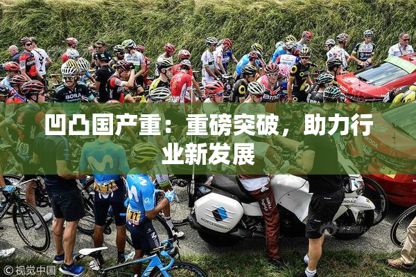 凹凸国产重：重磅突破，助力行业新发展