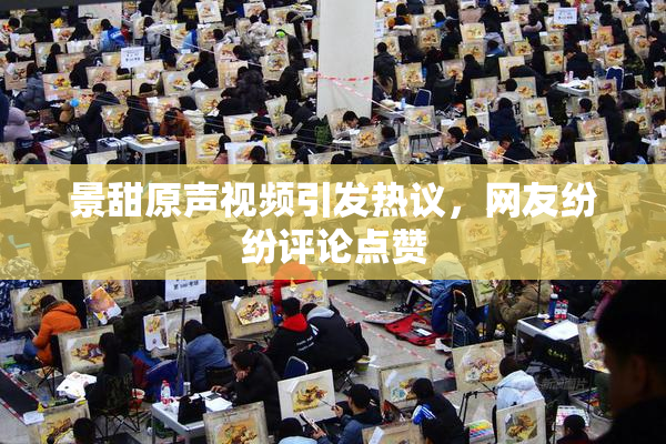 景甜原声视频引发热议，网友纷纷评论点赞