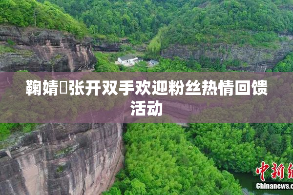鞠婧祎张开双手欢迎粉丝热情回馈活动