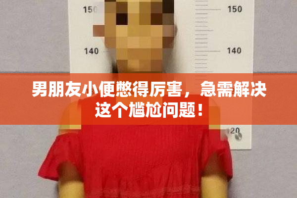 男朋友小便憋得厉害，急需解决这个尴尬问题！