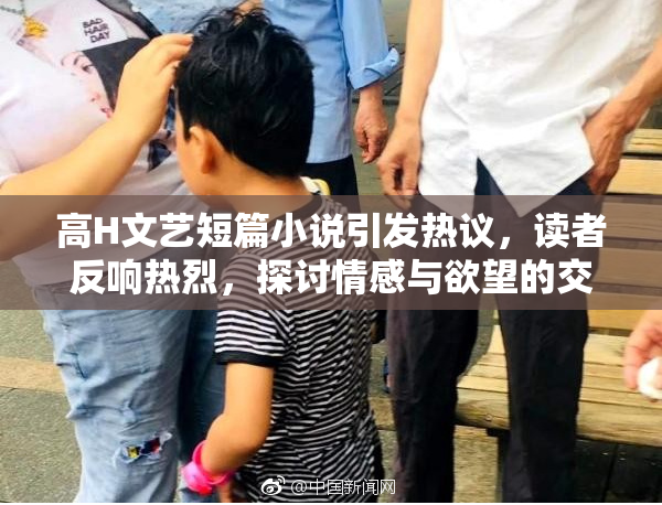 高H文艺短篇小说引发热议，读者反响热烈，探讨情感与欲望的交织