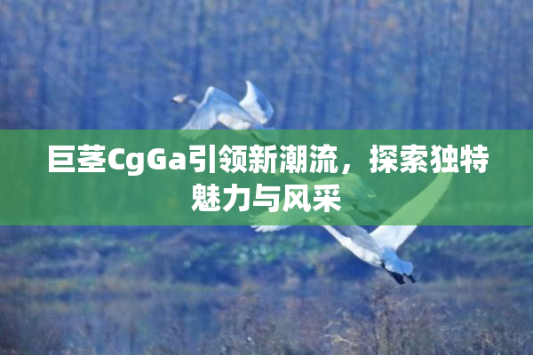 巨茎CgGa引领新潮流，探索独特魅力与风采