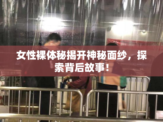 女性裸体秘揭开神秘面纱，探索背后故事！