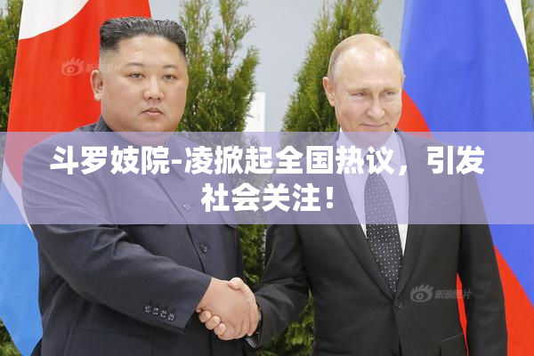 斗罗妓院-凌掀起全国热议，引发社会关注！