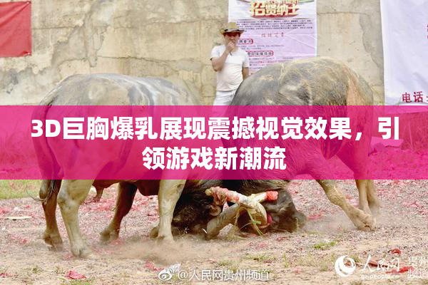 3D巨胸爆乳展现震撼视觉效果，引领游戏新潮流