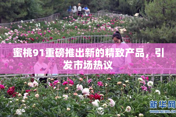 蜜桃91重磅推出新的精致产品，引发市场热议
