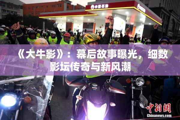《大牛影》：幕后故事曝光，细数影坛传奇与新风潮