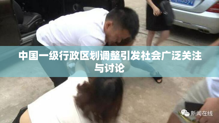 中国一级行政区划调整引发社会广泛关注与讨论