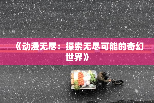 《动漫无尽：探索无尽可能的奇幻世界》
