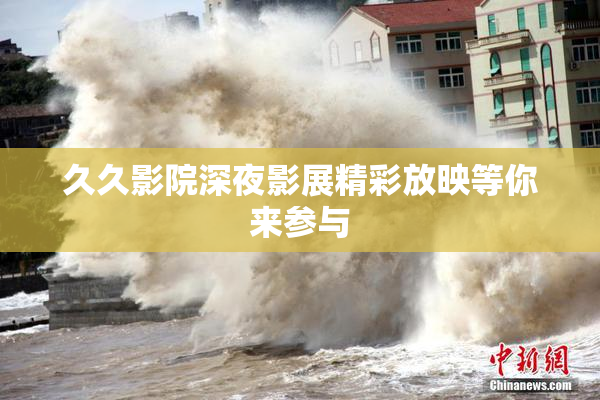 久久影院深夜影展精彩放映等你来参与