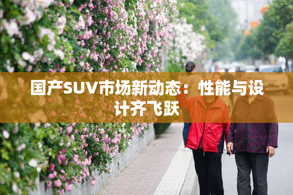 国产SUV市场新动态：性能与设计齐飞跃