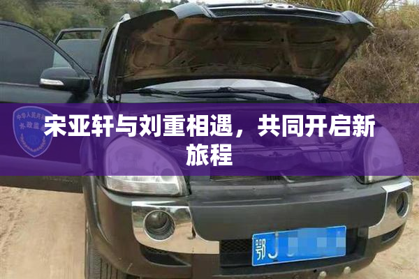 宋亚轩与刘重相遇，共同开启新旅程