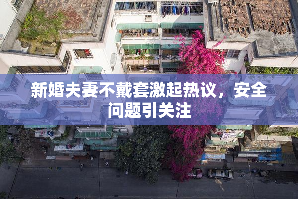 新婚夫妻不戴套激起热议，安全问题引关注
