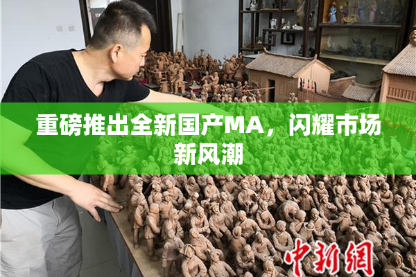 重磅推出全新国产MA，闪耀市场新风潮