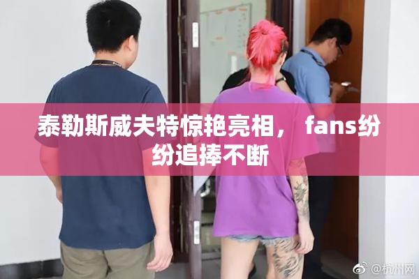 泰勒斯威夫特惊艳亮相， fans纷纷追捧不断