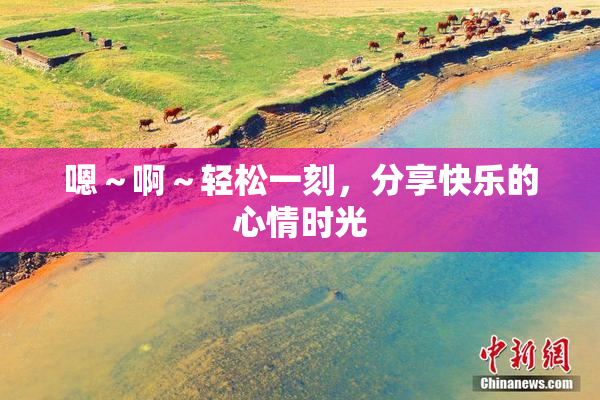 嗯～啊～轻松一刻，分享快乐的心情时光