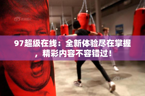 97超级在线：全新体验尽在掌握，精彩内容不容错过！