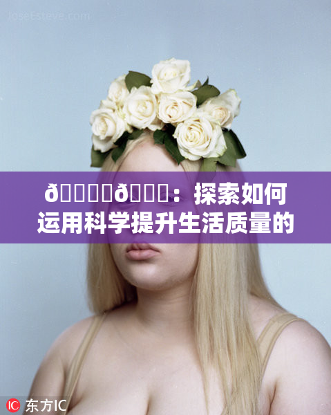 🔞‌🍌：探索如何运用科学提升生活质量的创新方法