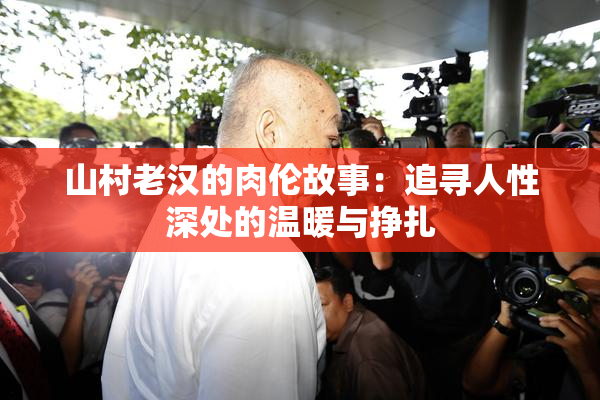 山村老汉的肉伦故事：追寻人性深处的温暖与挣扎