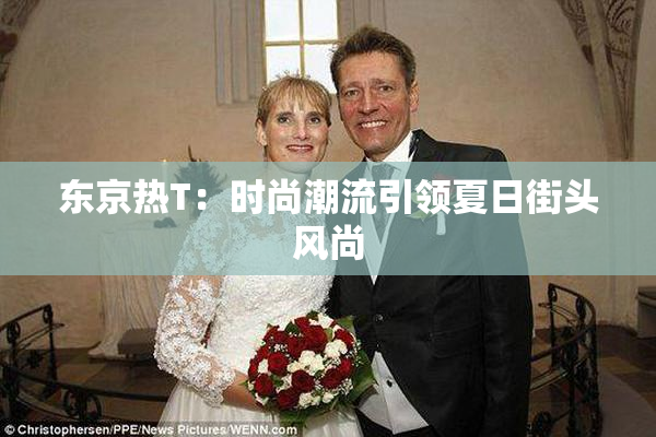 东京热T：时尚潮流引领夏日街头风尚