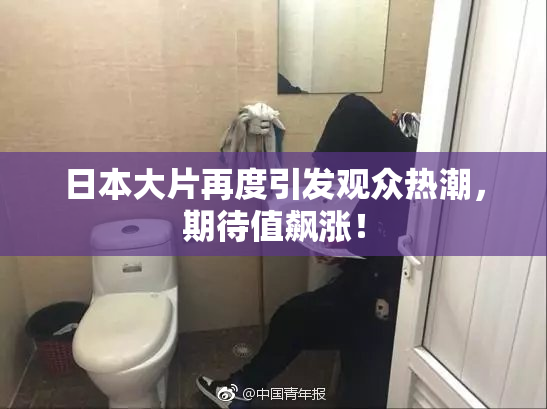 日本大片再度引发观众热潮，期待值飙涨！