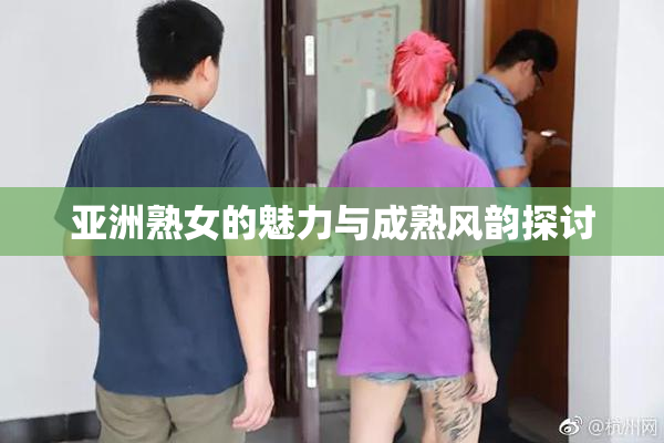 亚洲熟女的魅力与成熟风韵探讨
