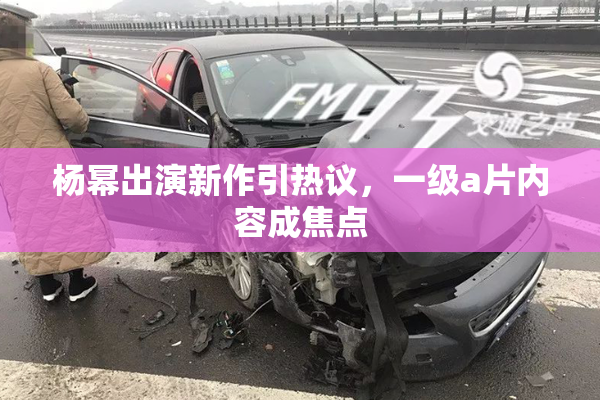 杨幂出演新作引热议，一级a片内容成焦点