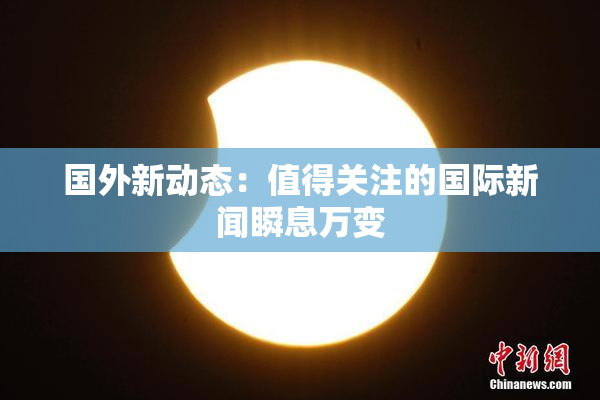 国外新动态：值得关注的国际新闻瞬息万变