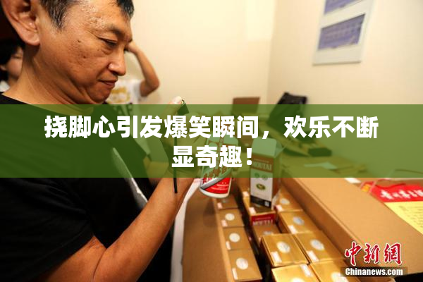 挠脚心引发爆笑瞬间，欢乐不断显奇趣！