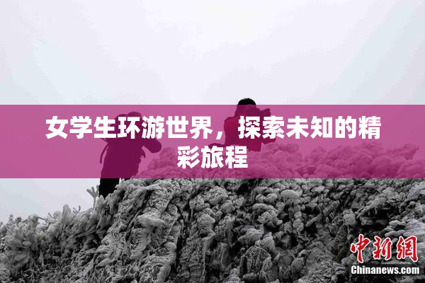 女学生环游世界，探索未知的精彩旅程