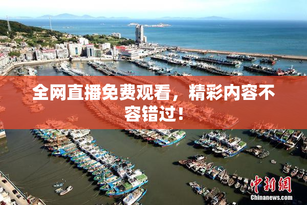 全网直播免费观看，精彩内容不容错过！