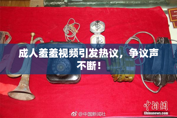 成人羞羞视频引发热议，争议声不断！