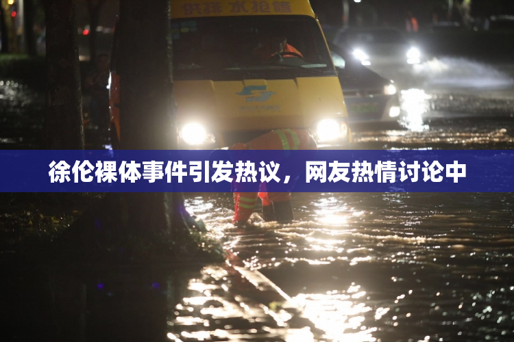 徐伦裸体事件引发热议，网友热情讨论中