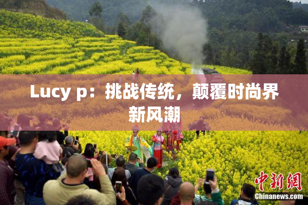 Lucy p：挑战传统，颠覆时尚界新风潮