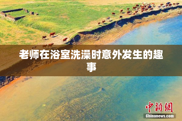 老师在浴室洗澡时意外发生的趣事