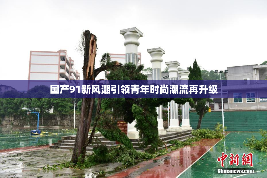 国产91新风潮引领青年时尚潮流再升级
