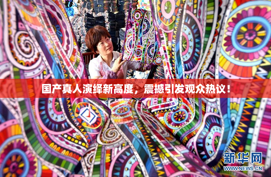 国产真人演绎新高度，震撼引发观众热议！