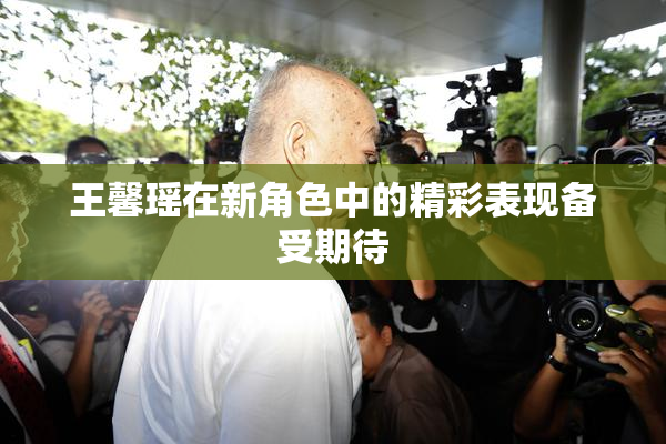 王馨瑶在新角色中的精彩表现备受期待
