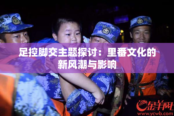 足控脚交主题探讨：里番文化的新风潮与影响