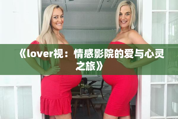 《lover视：情感影院的爱与心灵之旅》