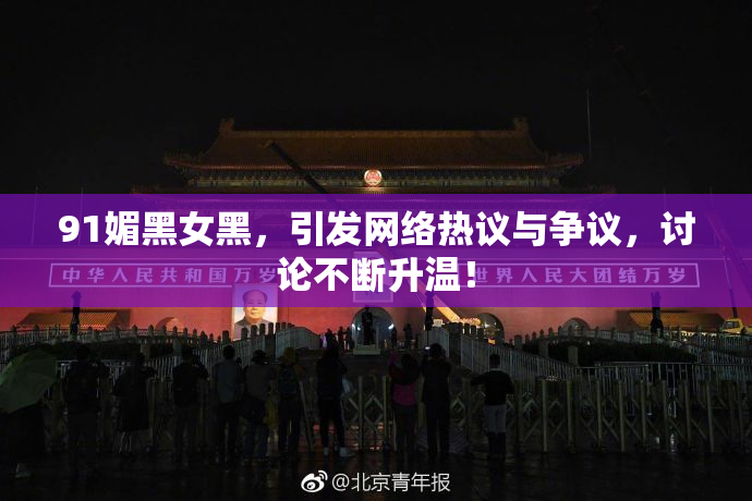 91媚黑女黑，引发网络热议与争议，讨论不断升温！