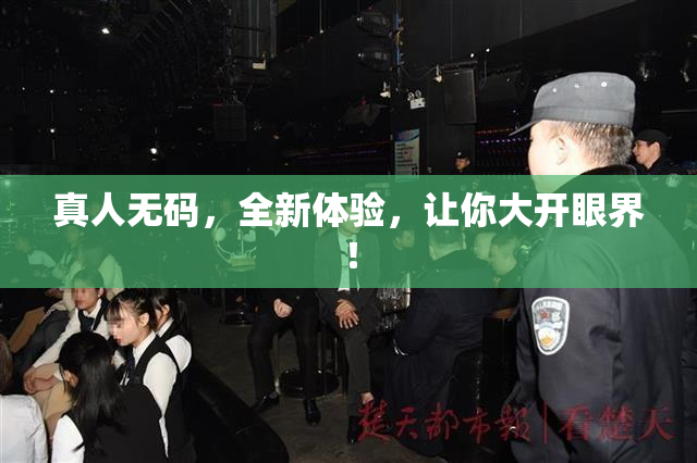 真人无码，全新体验，让你大开眼界！