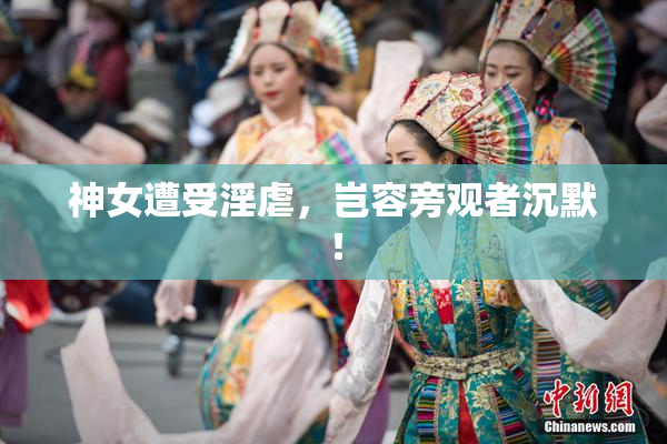 神女遭受淫虐，岂容旁观者沉默！