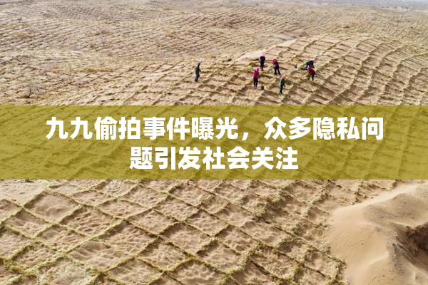九九偷拍事件曝光，众多隐私问题引发社会关注