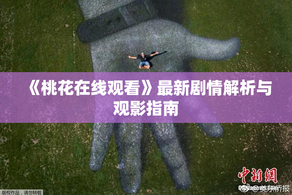 《桃花在线观看》最新剧情解析与观影指南