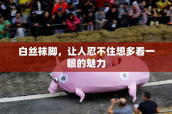 白丝袜脚，让人忍不住想多看一眼的魅力