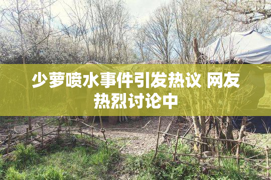 少萝喷水事件引发热议 网友热烈讨论中