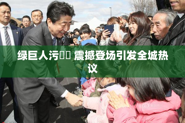 绿巨人污❌‌ 震撼登场引发全城热议