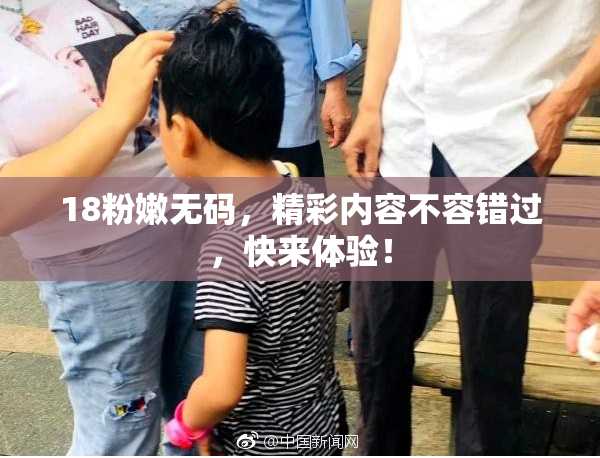 18粉嫩无码，精彩内容不容错过，快来体验！